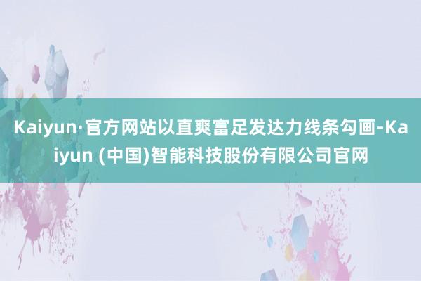 Kaiyun·官方网站以直爽富足发达力线条勾画-Kaiyun (中国)智能科技股份有限公司官网