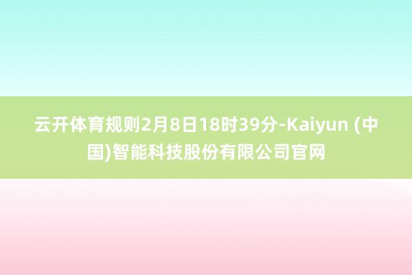 云开体育规则2月8日18时39分-Kaiyun (中国)智能科技股份有限公司官网