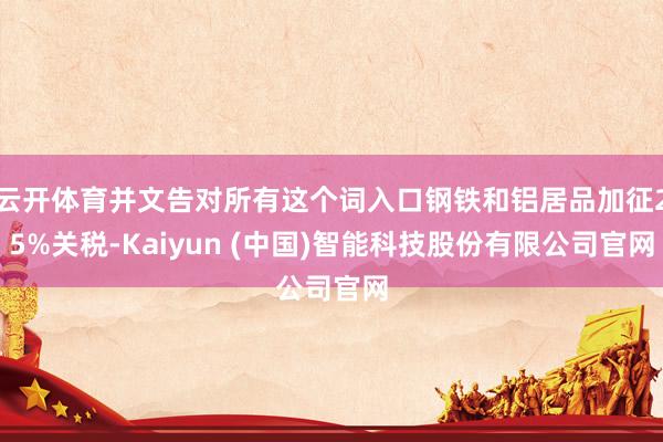 云开体育并文告对所有这个词入口钢铁和铝居品加征25%关税-Kaiyun (中国)智能科技股份有限公司官网