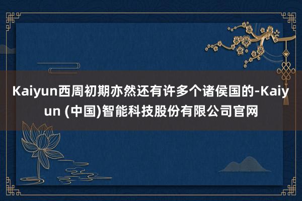 Kaiyun西周初期亦然还有许多个诸侯国的-Kaiyun (中国)智能科技股份有限公司官网