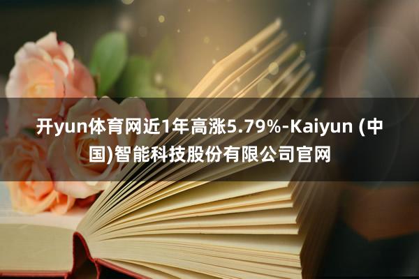 开yun体育网近1年高涨5.79%-Kaiyun (中国)智能科技股份有限公司官网