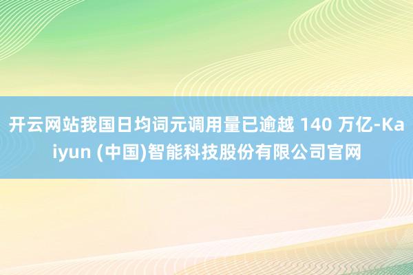 开云网站我国日均词元调用量已逾越 140 万亿-Kaiyun (中国)智能科技股份有限公司官网