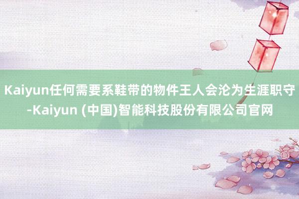 Kaiyun任何需要系鞋带的物件王人会沦为生涯职守-Kaiyun (中国)智能科技股份有限公司官网
