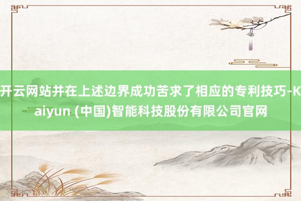 开云网站并在上述边界成功苦求了相应的专利技巧-Kaiyun (中国)智能科技股份有限公司官网