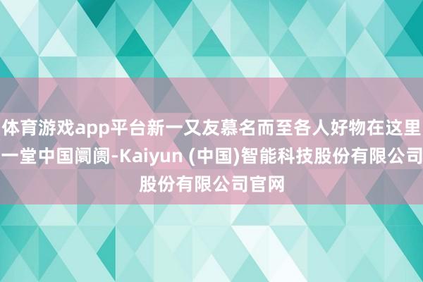 体育游戏app平台新一又友慕名而至各人好物在这里积蓄一堂中国阛阓-Kaiyun (中国)智能科技股份有限公司官网