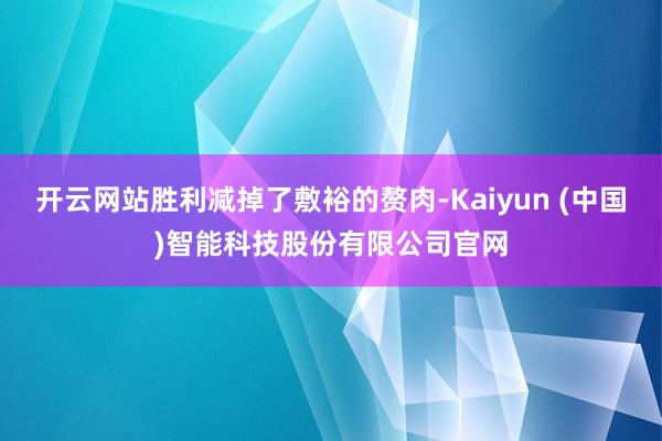 开云网站胜利减掉了敷裕的赘肉-Kaiyun (中国)智能科技股份有限公司官网