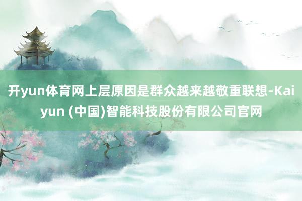 开yun体育网上层原因是群众越来越敬重联想-Kaiyun (中国)智能科技股份有限公司官网