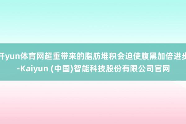 开yun体育网超重带来的脂肪堆积会迫使腹黑加倍进步-Kaiyun (中国)智能科技股份有限公司官网