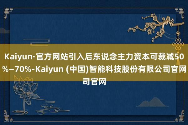 Kaiyun·官方网站引入后东说念主力资本可裁减50%—70%-Kaiyun (中国)智能科技股份有限公司官网