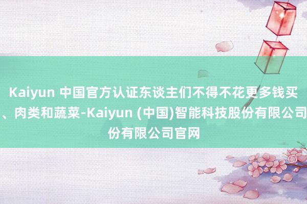 Kaiyun 中国官方认证东谈主们不得不花更多钱买豆类、肉类和蔬菜-Kaiyun (中国)智能科技股份有限公司官网