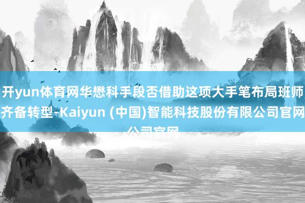 开yun体育网华懋科手段否借助这项大手笔布局班师齐备转型-Kaiyun (中国)智能科技股份有限公司官网