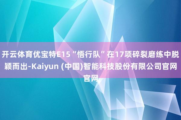 开云体育优宝特E15“悟行队”在17项碎裂磨练中脱颖而出-Kaiyun (中国)智能科技股份有限公司官网