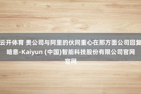 云开体育 贵公司与阿里的伙同重心在那方面公司回复暗意-Kaiyun (中国)智能科技股份有限公司官网