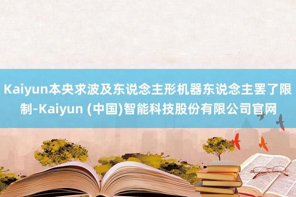Kaiyun本央求波及东说念主形机器东说念主罢了限制-Kaiyun (中国)智能科技股份有限公司官网