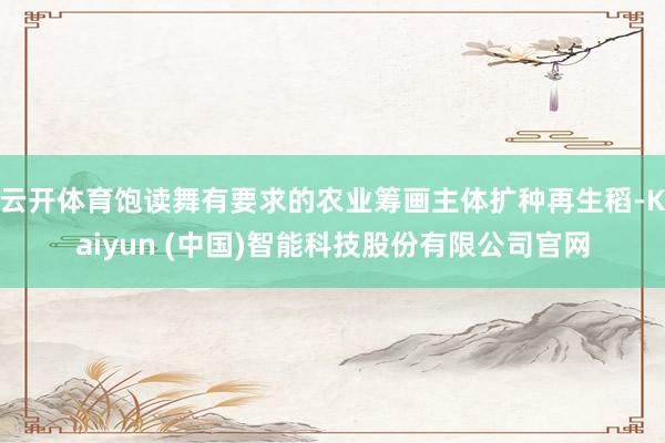 云开体育饱读舞有要求的农业筹画主体扩种再生稻-Kaiyun (中国)智能科技股份有限公司官网