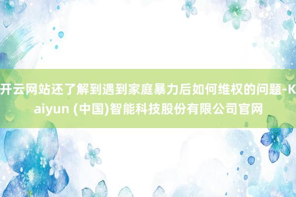 开云网站还了解到遇到家庭暴力后如何维权的问题-Kaiyun (中国)智能科技股份有限公司官网