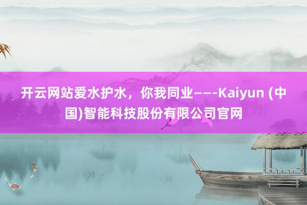 开云网站爱水护水，你我同业——-Kaiyun (中国)智能科技股份有限公司官网