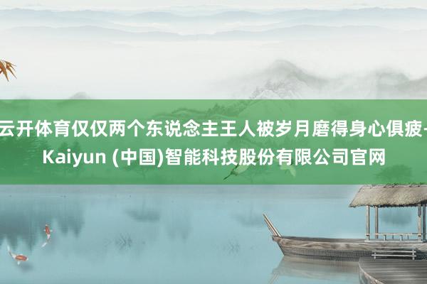 云开体育仅仅两个东说念主王人被岁月磨得身心俱疲-Kaiyun (中国)智能科技股份有限公司官网