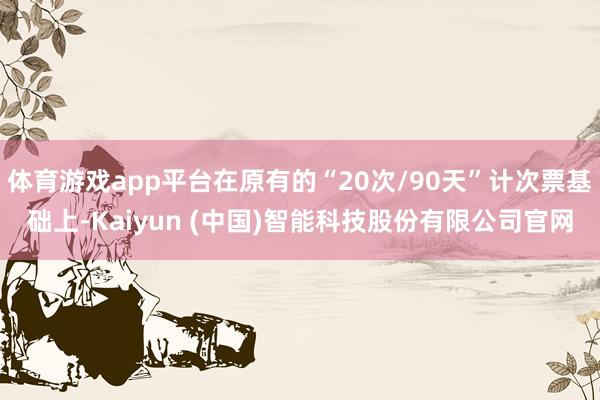 体育游戏app平台在原有的“20次/90天”计次票基础上-Kaiyun (中国)智能科技股份有限公司官网