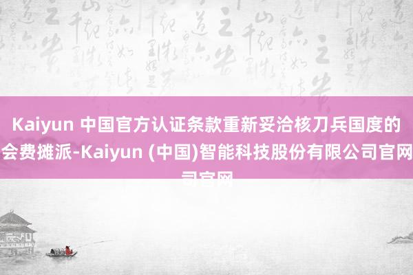Kaiyun 中国官方认证条款重新妥洽核刀兵国度的会费摊派-Kaiyun (中国)智能科技股份有限公司官网