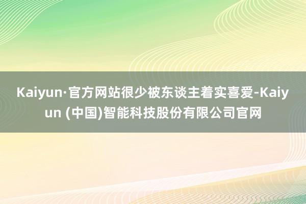Kaiyun·官方网站很少被东谈主着实喜爱-Kaiyun (中国)智能科技股份有限公司官网