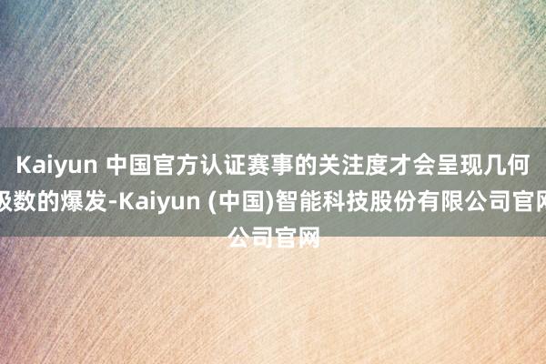 Kaiyun 中国官方认证赛事的关注度才会呈现几何级数的爆发-Kaiyun (中国)智能科技股份有限公司官网