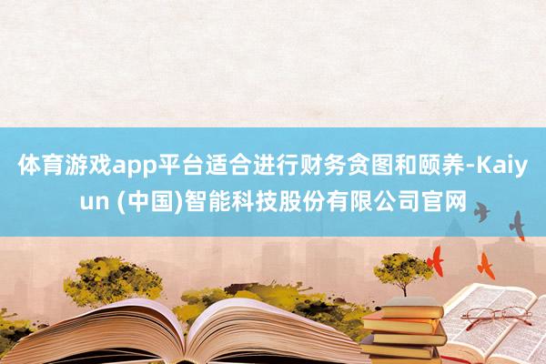 体育游戏app平台适合进行财务贪图和颐养-Kaiyun (中国)智能科技股份有限公司官网