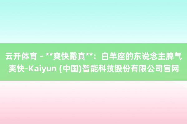 云开体育 - **爽快露真**：白羊座的东说念主脾气爽快-Kaiyun (中国)智能科技股份有限公司官网