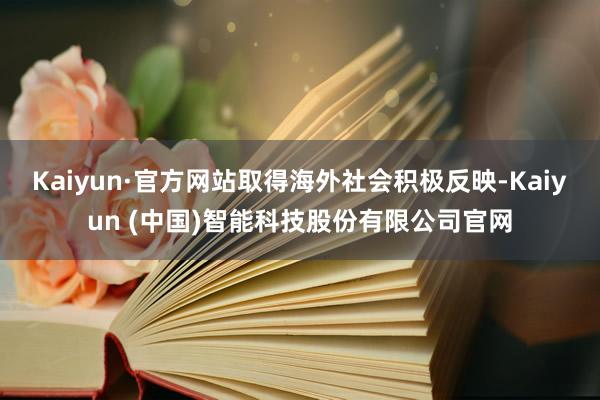 Kaiyun·官方网站取得海外社会积极反映-Kaiyun (中国)智能科技股份有限公司官网