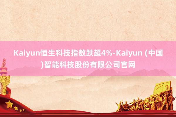Kaiyun恒生科技指数跌超4%-Kaiyun (中国)智能科技股份有限公司官网