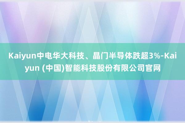 Kaiyun中电华大科技、晶门半导体跌超3%-Kaiyun (中国)智能科技股份有限公司官网