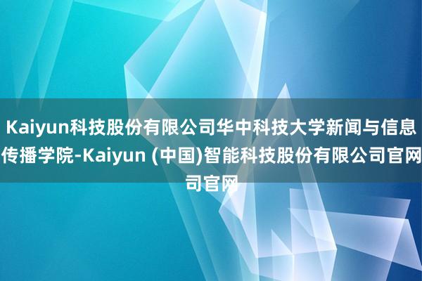 Kaiyun科技股份有限公司华中科技大学新闻与信息传播学院-Kaiyun (中国)智能科技股份有限公司官网