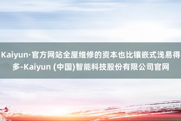 Kaiyun·官方网站全屋维修的资本也比镶嵌式浅易得多-Kaiyun (中国)智能科技股份有限公司官网