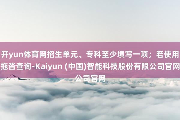 开yun体育网招生单元、专科至少填写一项；若使用拖沓查询-Kaiyun (中国)智能科技股份有限公司官网