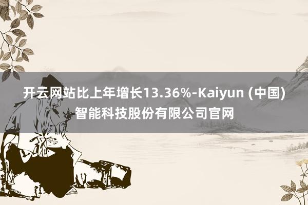 开云网站比上年增长13.36%-Kaiyun (中国)智能科技股份有限公司官网