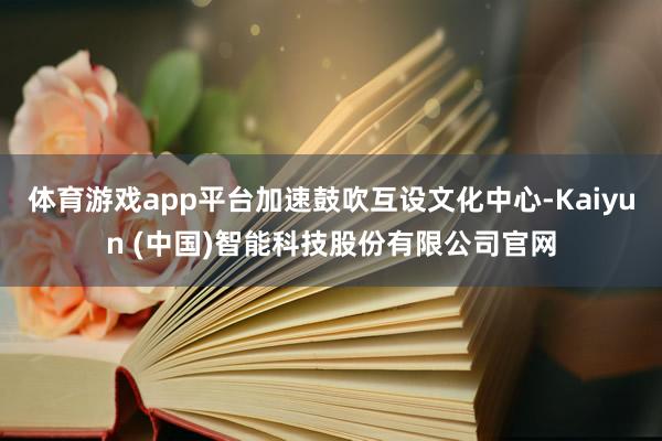 体育游戏app平台加速鼓吹互设文化中心-Kaiyun (中国)智能科技股份有限公司官网