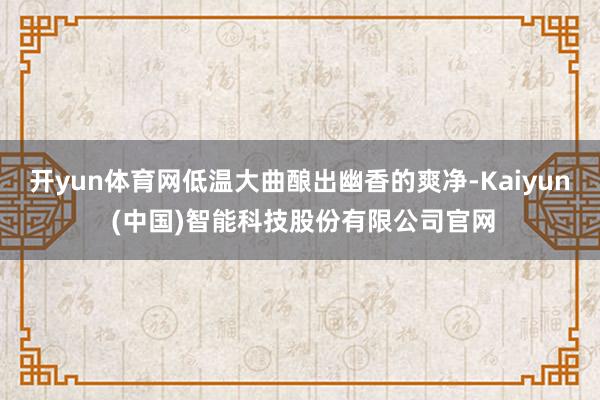 开yun体育网低温大曲酿出幽香的爽净-Kaiyun (中国)智能科技股份有限公司官网