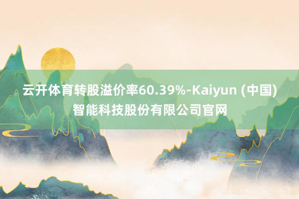云开体育转股溢价率60.39%-Kaiyun (中国)智能科技股份有限公司官网