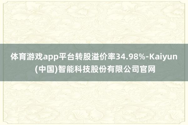 体育游戏app平台转股溢价率34.98%-Kaiyun (中国)智能科技股份有限公司官网