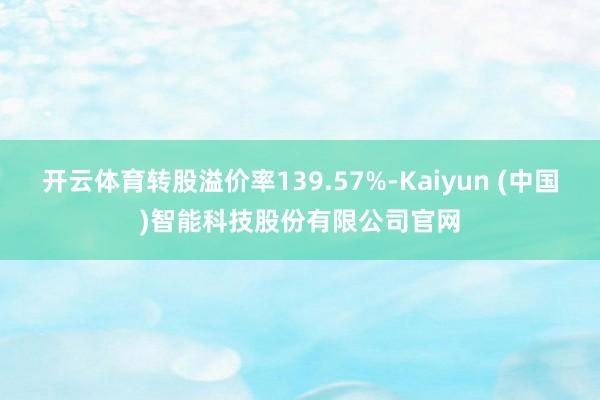 开云体育转股溢价率139.57%-Kaiyun (中国)智能科技股份有限公司官网