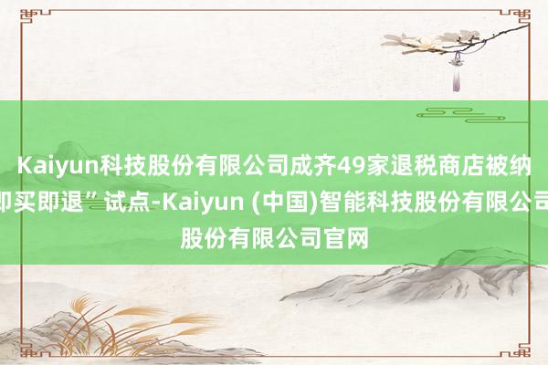 Kaiyun科技股份有限公司成齐49家退税商店被纳入“即买即退”试点-Kaiyun (中国)智能科技股份有限公司官网