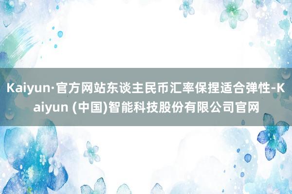 Kaiyun·官方网站东谈主民币汇率保捏适合弹性-Kaiyun (中国)智能科技股份有限公司官网