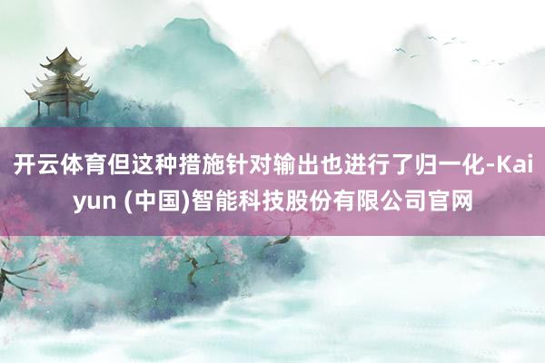 开云体育但这种措施针对输出也进行了归一化-Kaiyun (中国)智能科技股份有限公司官网