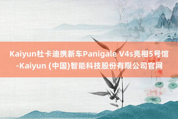 Kaiyun杜卡迪携新车Panigale V4s亮相5号馆-Kaiyun (中国)智能科技股份有限公司官网