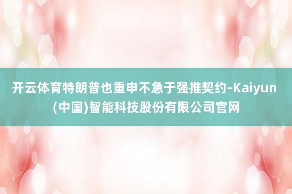 开云体育特朗普也重申不急于强推契约-Kaiyun (中国)智能科技股份有限公司官网
