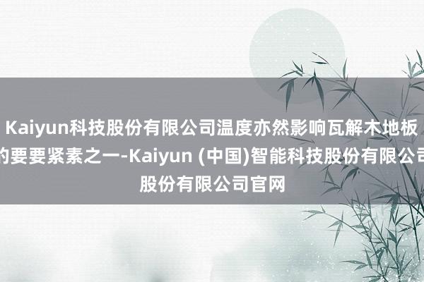 Kaiyun科技股份有限公司温度亦然影响瓦解木地板质地的要要紧素之一-Kaiyun (中国)智能科技股份有限公司官网