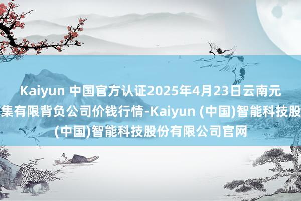 Kaiyun 中国官方认证2025年4月23日云南元谋县蔬菜往复市集有限背负公司价钱行情-Kaiyun (中国)智能科技股份有限公司官网