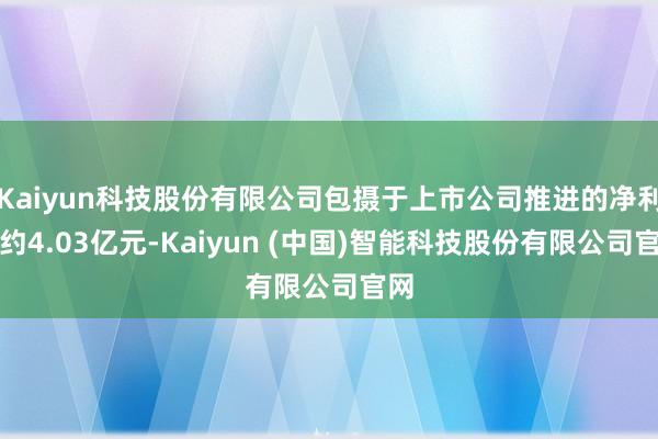 Kaiyun科技股份有限公司包摄于上市公司推进的净利润约4.03亿元-Kaiyun (中国)智能科技股份有限公司官网