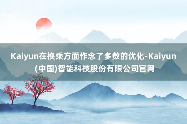 Kaiyun在换乘方面作念了多数的优化-Kaiyun (中国)智能科技股份有限公司官网