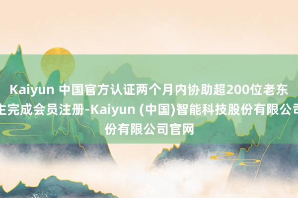 Kaiyun 中国官方认证两个月内协助超200位老东说念主完成会员注册-Kaiyun (中国)智能科技股份有限公司官网